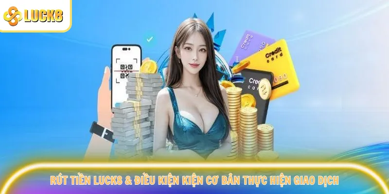 Rút tiền Luck8 & điều kiện kiện cơ bản thực hiện giao dịch